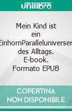 Mein Kind ist ein EinhornParalleluniversen des Alltags. E-book. Formato EPUB ebook di Rose Marie Gasser Rist