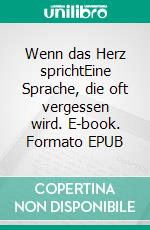 Wenn das Herz sprichtEine Sprache, die oft vergessen wird. E-book. Formato EPUB ebook