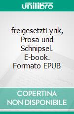 freigesetztLyrik, Prosa und Schnipsel. E-book. Formato EPUB ebook