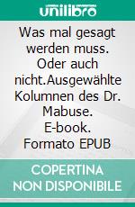 Was mal gesagt werden muss. Oder auch nicht.Ausgewählte Kolumnen des Dr. Mabuse. E-book. Formato EPUB ebook di Peter Kohl