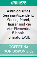 Astrologisches SeminarAszendent, Sonne, Mond, Häuser und die vier Elemente. E-book. Formato EPUB ebook di Albrecht Klaus