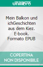 Mein Balkon und ichGeschichten aus dem Kiez. E-book. Formato EPUB ebook