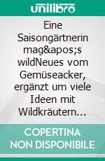 Eine Saisongärtnerin mag&apos;s wildNeues vom Gemüseacker, ergänzt um viele Ideen mit Wildkräutern und -früchten. E-book. Formato EPUB