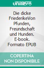 Die dicke FriederikeVon Pfunden, Freundschaft und Hunden. E-book. Formato EPUB