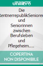Die RentnerrepublikSenioren und Seniorinnen zwischen Berufsleben und Pflegeheim. E-book. Formato EPUB ebook