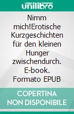 Nimm mich!Erotische Kurzgeschichten für den kleinen Hunger zwischendurch. E-book. Formato EPUB ebook