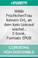 Wilde FrüchtchenTrau keinem Ort, an dem kein Unkraut wächst.. E-book. Formato EPUB ebook di Erika Walz