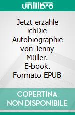 Jetzt erzähle ichDie Autobiographie von Jenny Müller. E-book. Formato EPUB