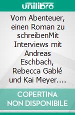 Vom Abenteuer, einen Roman zu schreibenMit Interviews mit Andreas Eschbach, Rebecca Gablé und Kai Meyer. E-book. Formato EPUB ebook