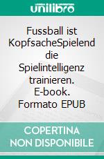 Fussball ist KopfsacheSpielend die Spielintelligenz trainieren. E-book. Formato EPUB ebook