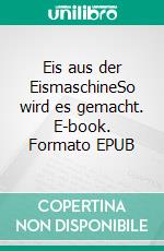 Eis aus der EismaschineSo wird es gemacht. E-book. Formato EPUB ebook di Angelika Platter