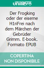 Der Frogking oder der eiserne H1riFrei nach dem Märchen der Gebrüder Grimm. E-book. Formato EPUB ebook