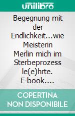 Begegnung mit der Endlichkeit...wie Meisterin Merlin mich im Sterbeprozess le(e)hrte. E-book. Formato EPUB