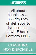 All about happiness ... 365 days joy of lifeHappy to live here and now!. E-book. Formato EPUB ebook di Mia McCarthy