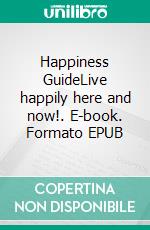 Happiness GuideLive happily here and now!. E-book. Formato EPUB ebook