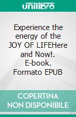 Experience the energy of the JOY OF LIFEHere and Now!. E-book. Formato EPUB ebook