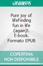 Pure joy of lifeFinding fun in life (again)!. E-book. Formato EPUB