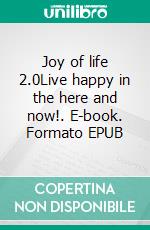 Joy of life 2.0Live happy in the here and now!. E-book. Formato EPUB ebook