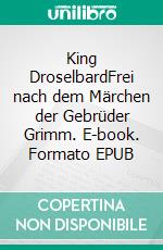 King DroselbardFrei nach dem Märchen der Gebrüder Grimm. E-book. Formato EPUB ebook