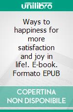 Ways to happiness for more satisfaction and joy in life!. E-book. Formato EPUB ebook