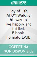 Joy of Life AHOY!Walking his way to live happily and fulfilled. E-book. Formato EPUB ebook