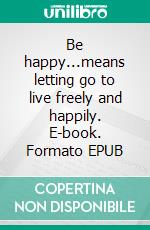 Be happy...means letting go to live freely and happily. E-book. Formato EPUB ebook