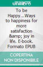 To be Happy...Ways to happiness for more satisfaction &amp; joy in life. E-book. Formato EPUB ebook