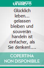 Glücklich leben... gelassen bleiben und souverän handeln ist einfacher, als Sie denken!. E-book. Formato EPUB ebook