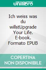 Ich weiss was du willstUpgrade Your Life. E-book. Formato EPUB