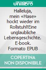 Halleluja, mein «Hase» hockt wieder im Rollstuhl!Eine unglaubliche Lebensgeschichte. E-book. Formato EPUB ebook di Peter Feller