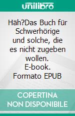 Häh?Das Buch für Schwerhörige und solche, die es nicht zugeben wollen. E-book. Formato EPUB ebook