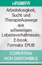 Arbeitslosigkeit, Sucht und TherapieAuswege aus schwierigen Lebensverhältnissen. E-book. Formato EPUB ebook di Albrecht von Bülow