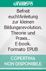 Befreit euch!Anleitung zur kleinen Bildungsrevolution. Theorie und Praxis.. E-book. Formato EPUB ebook