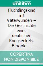 Flüchtlingskind mit Vaterwunden – Die Geschichte eines deutschen Kriegsenkels. E-book. Formato EPUB ebook