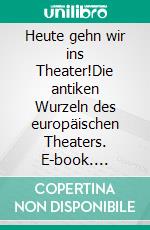 Heute gehn wir ins Theater!Die antiken Wurzeln des europäischen Theaters. E-book. Formato EPUB ebook di Annrose Niem