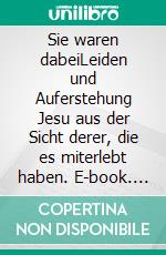 Sie waren dabeiLeiden und Auferstehung Jesu aus der Sicht derer, die es miterlebt haben. E-book. Formato EPUB ebook