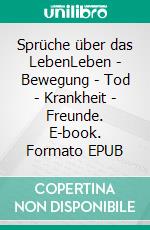 Sprüche über das LebenLeben - Bewegung - Tod - Krankheit - Freunde. E-book. Formato EPUB