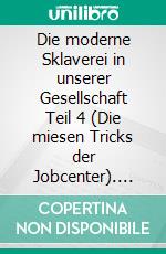 Die moderne Sklaverei in unserer Gesellschaft Teil 4 (Die miesen Tricks der Jobcenter). E-book. Formato EPUB ebook