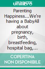 Parenting Happiness...We're having a BabyAll about pregnancy, birth, breastfeeding, hospital bag, baby equipment and baby sleep! (Pregnancy guide for expectant parents). E-book. Formato EPUB