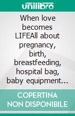 When love becomes LIFEAll about pregnancy, birth, breastfeeding, hospital bag, baby equipment and baby sleep! (Pregnancy guide for expectant parents). E-book. Formato EPUB ebook