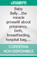 Baby Belly...the miracle growsAll about pregnancy, birth, breastfeeding, hospital bag, baby equipment and baby sleep! (Pregnancy guide for expectant parents). E-book. Formato EPUB ebook