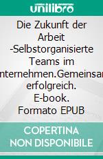 Die Zukunft der Arbeit -Selbstorganisierte Teams im Unternehmen.Gemeinsam erfolgreich. E-book. Formato EPUB ebook di Oliver Rohland