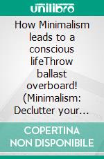 How Minimalism leads to a conscious lifeThrow ballast overboard! (Minimalism: Declutter your life, home, mind & soul). E-book. Formato EPUB ebook