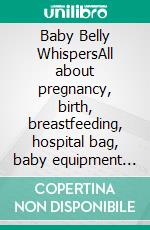 Baby Belly WhispersAll about pregnancy, birth, breastfeeding, hospital bag, baby equipment and baby sleep! (Pregnancy guide for expectant parents). E-book. Formato EPUB ebook