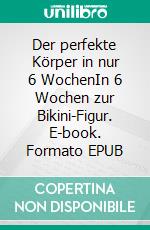 Der perfekte Körper in nur 6 WochenIn 6 Wochen zur Bikini-Figur. E-book. Formato EPUB ebook di Vincent Scholz