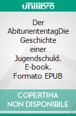 Der AbituriententagDie Geschichte einer Jugendschuld. E-book. Formato EPUB ebook