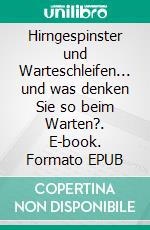 Hirngespinster und Warteschleifen... und was denken Sie so beim Warten?. E-book. Formato EPUB ebook