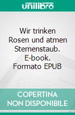 Wir trinken Rosen und atmen Sternenstaub. E-book. Formato EPUB