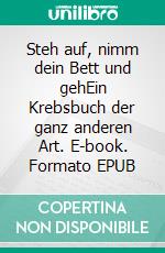 Steh auf, nimm dein Bett und gehEin Krebsbuch der ganz anderen Art. E-book. Formato EPUB ebook