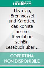 Thymian, Brennnessel und Karotten, das könnte unsere Revolution seinEin Lesebuch über westliche Pflanzen aus Sicht der Traditionellen Chinesischen Medizin. E-book. Formato EPUB ebook